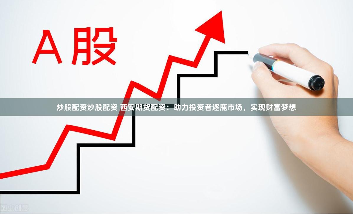 炒股配资炒股配资 西安期货配资：助力投资者逐鹿市场，实现财富梦想