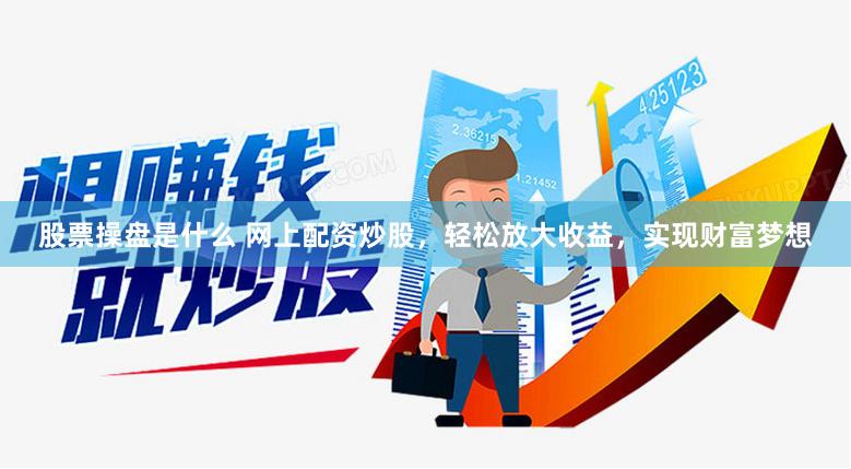 股票操盘是什么 网上配资炒股，轻松放大收益，实现财富梦想