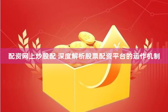 配资网上炒股配 深度解析股票配资平台的运作机制
