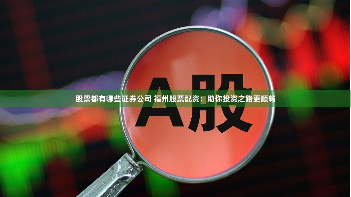 股票都有哪些证券公司 福州股票配资：助你投资之路更顺畅