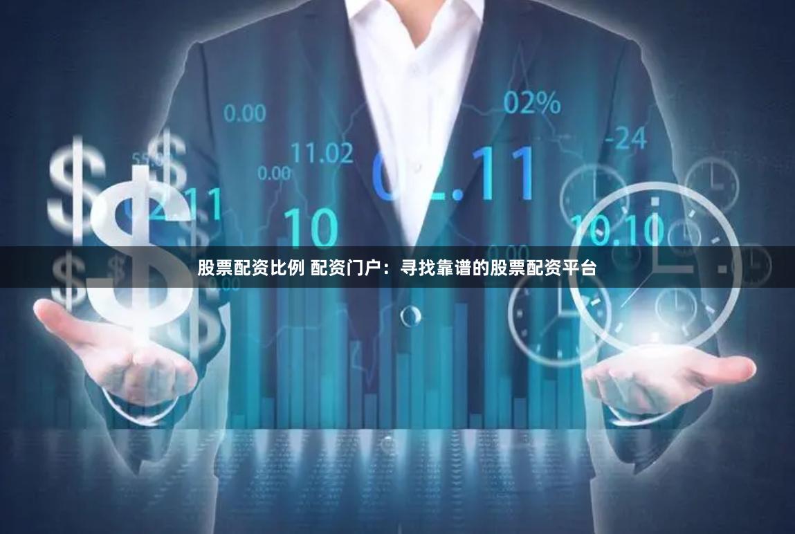 股票配资比例 配资门户：寻找靠谱的股票配资平台