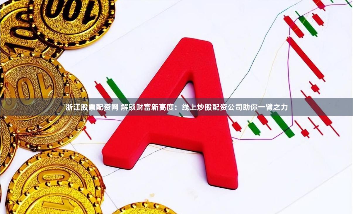 浙江股票配资网 解锁财富新高度：线上炒股配资公司助你一臂之力