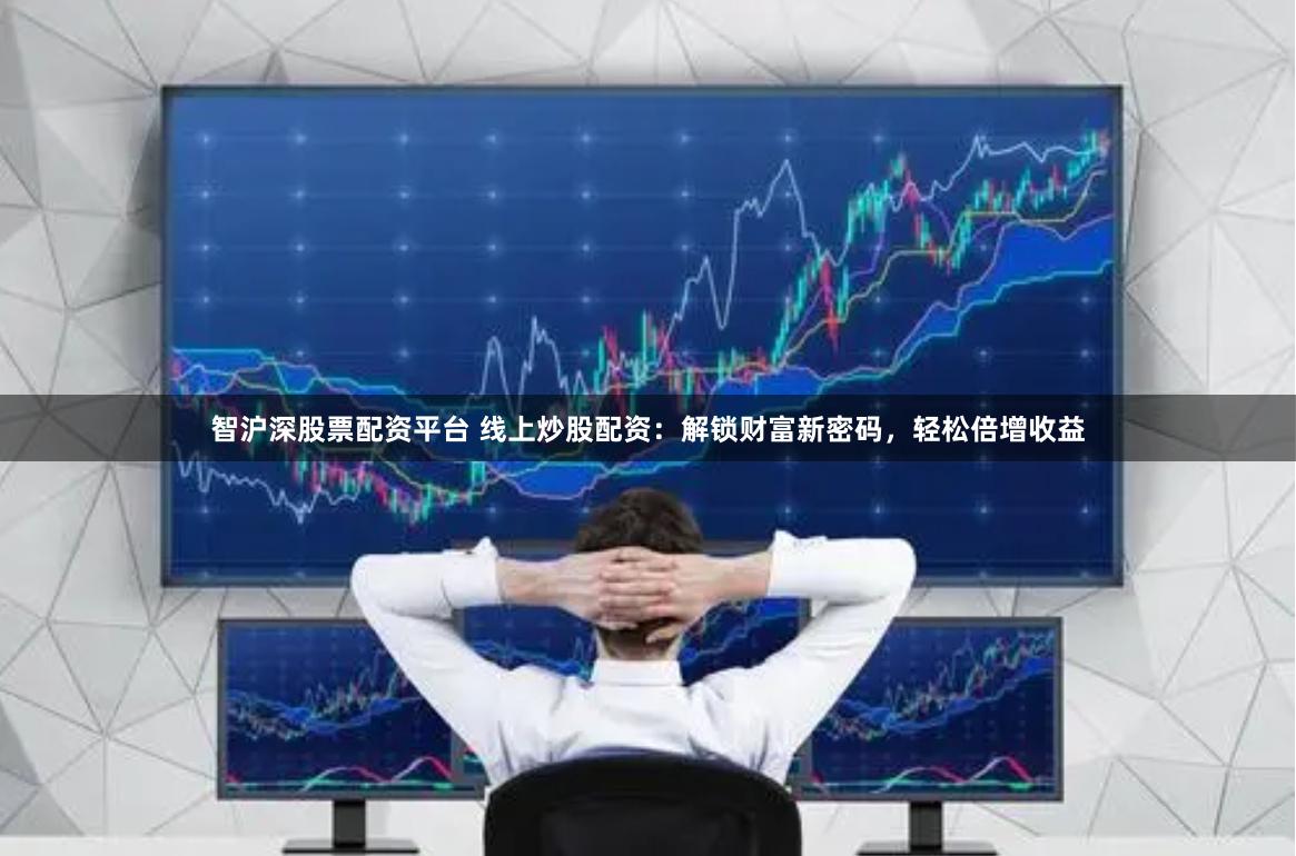 智沪深股票配资平台 线上炒股配资：解锁财富新密码，轻松倍增收益