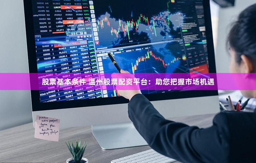 股票基本条件 温州股票配资平台：助您把握市场机遇