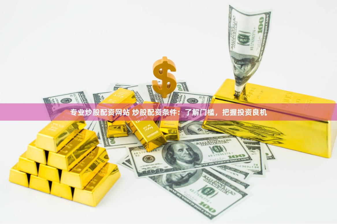 专业炒股配资网站 炒股配资条件：了解门槛，把握投资良机