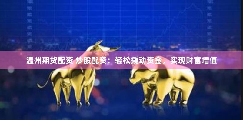 温州期货配资 炒股配资：轻松撬动资金，实现财富增值