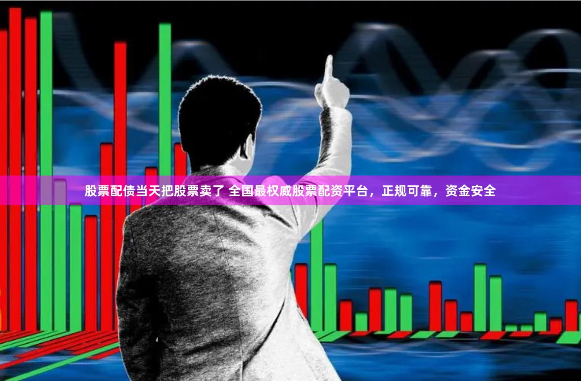 股票配债当天把股票卖了 全国最权威股票配资平台，正规可靠，资金安全