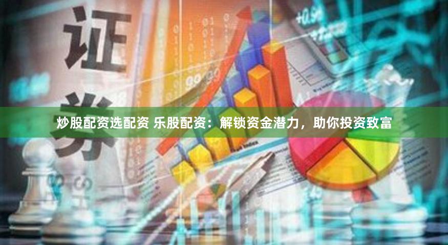 炒股配资选配资 乐股配资：解锁资金潜力，助你投资致富