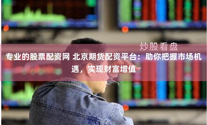 专业的股票配资网 北京期货配资平台：助你把握市场机遇，实现财富增值