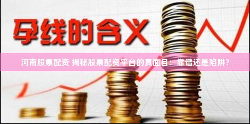 河南股票配资 揭秘股票配资平台的真面目：靠谱还是陷阱？