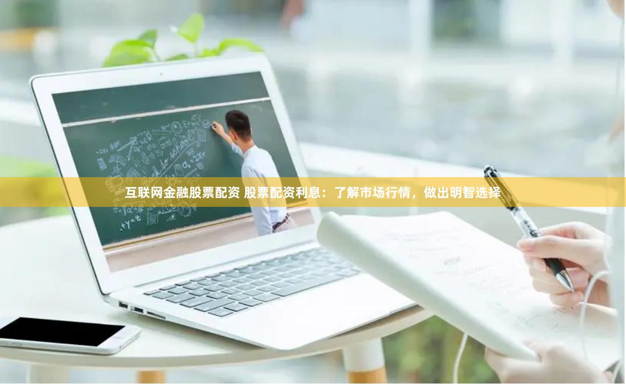 互联网金融股票配资 股票配资利息：了解市场行情，做出明智选择