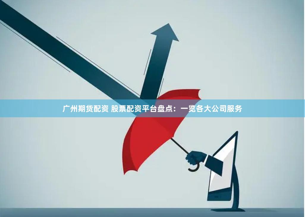 广州期货配资 股票配资平台盘点：一览各大公司服务