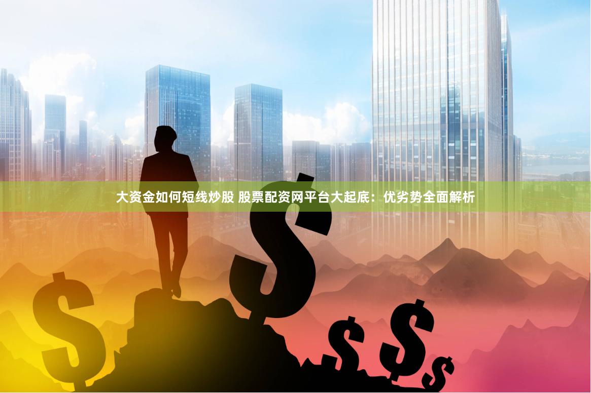 大资金如何短线炒股 股票配资网平台大起底：优劣势全面解析