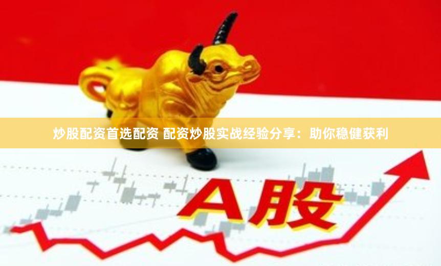 炒股配资首选配资 配资炒股实战经验分享：助你稳健获利