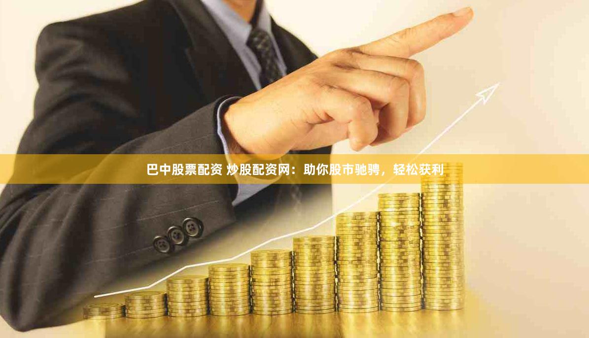 巴中股票配资 炒股配资网：助你股市驰骋，轻松获利