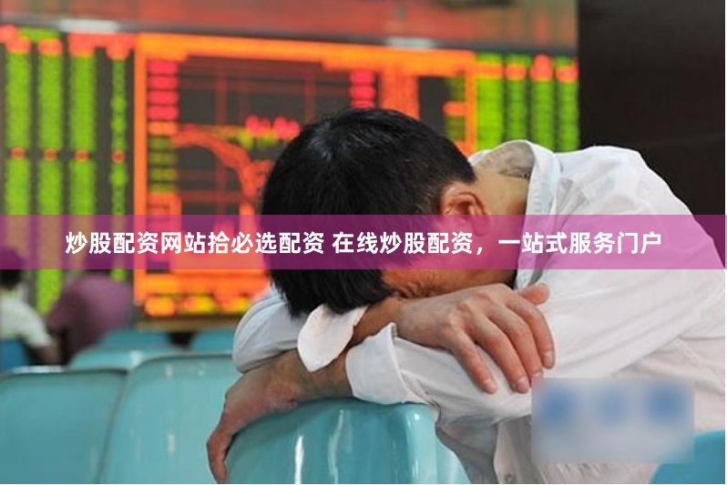 炒股配资网站拾必选配资 在线炒股配资，一站式服务门户