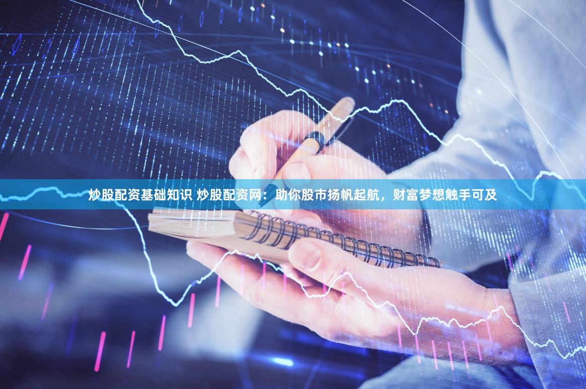 炒股配资基础知识 炒股配资网：助你股市扬帆起航，财富梦想触手可及
