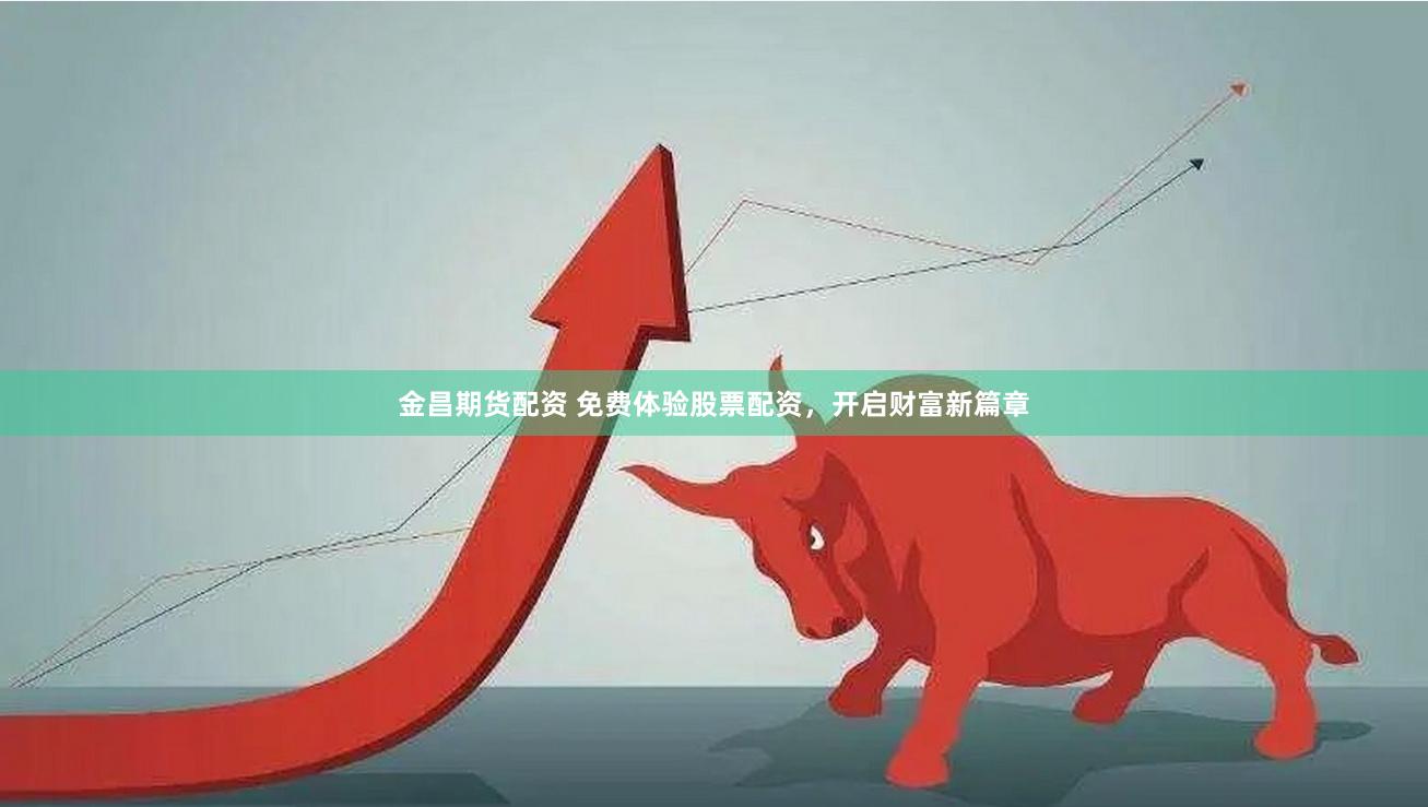 金昌期货配资 免费体验股票配资，开启财富新篇章