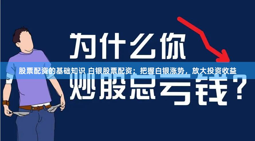 股票配资的基础知识 白银股票配资：把握白银涨势，放大投资收益