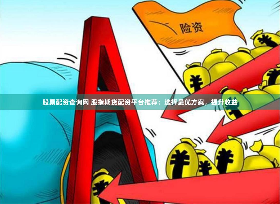 股票配资查询网 股指期货配资平台推荐：选择最优方案，提升收益