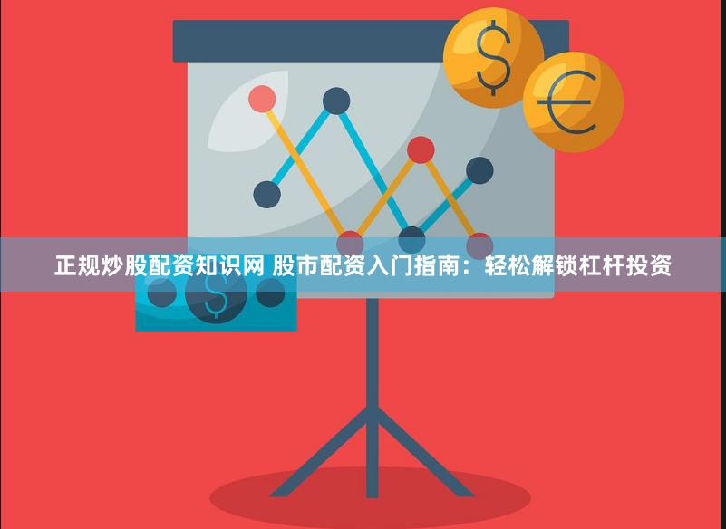 正规炒股配资知识网 股市配资入门指南：轻松解锁杠杆投资