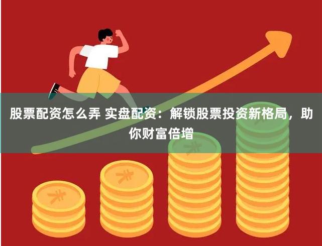 股票配资怎么弄 实盘配资：解锁股票投资新格局，助你财富倍增