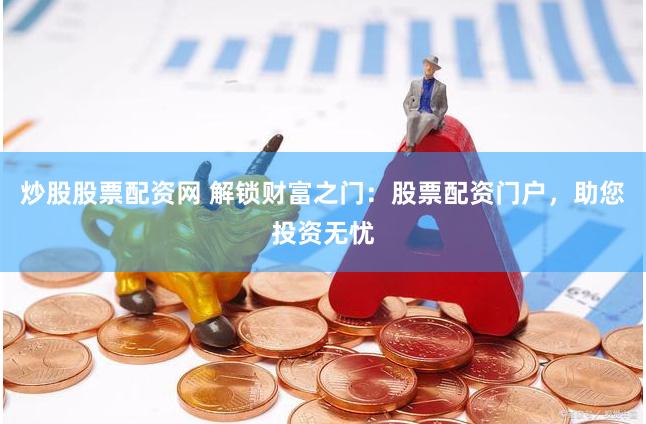 炒股股票配资网 解锁财富之门：股票配资门户，助您投资无忧