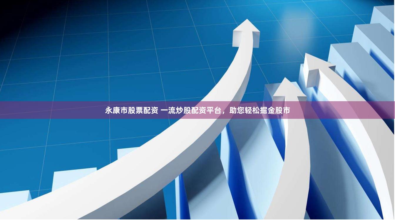 永康市股票配资 一流炒股配资平台，助您轻松掘金股市