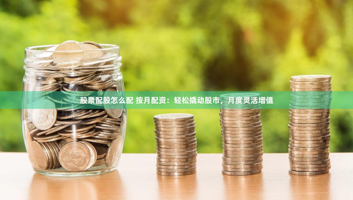股票配股怎么配 按月配资：轻松撬动股市，月度灵活增值