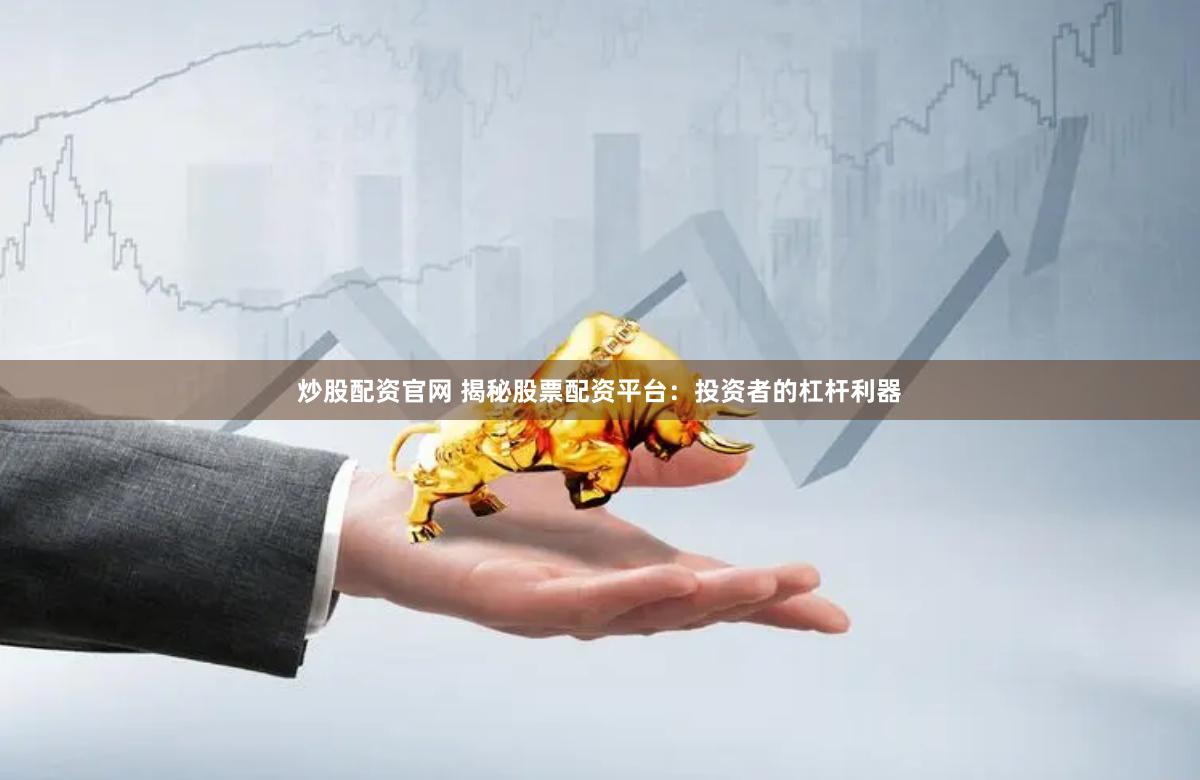 炒股配资官网 揭秘股票配资平台：投资者的杠杆利器