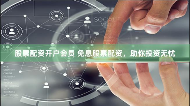 股票配资开户会员 免息股票配资，助你投资无忧