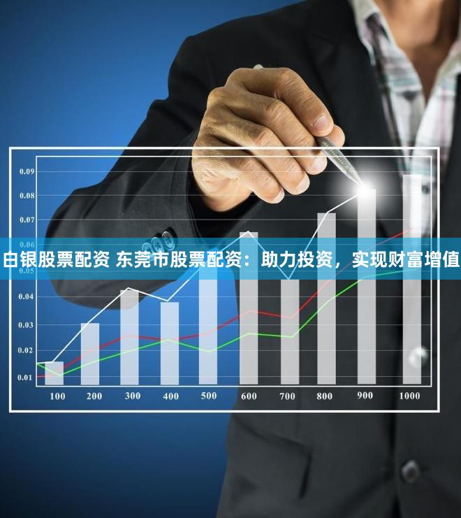 白银股票配资 东莞市股票配资：助力投资，实现财富增值