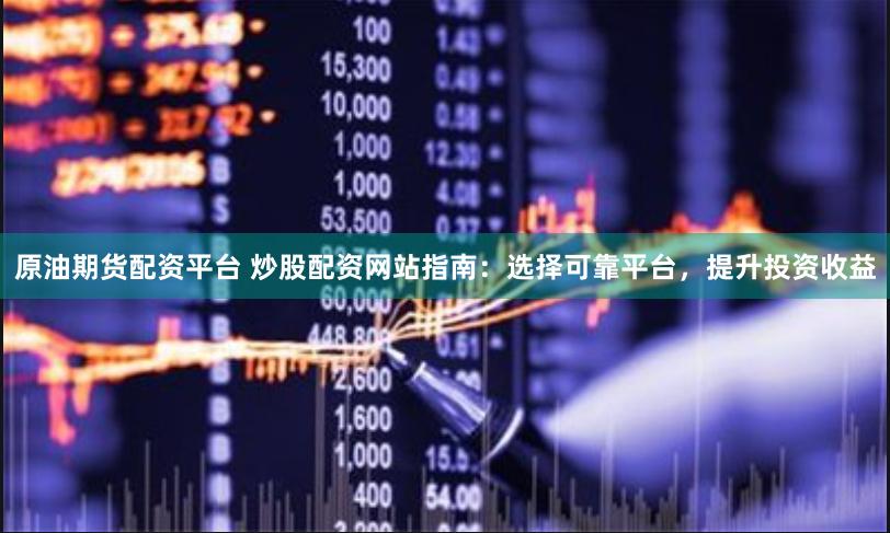 原油期货配资平台 炒股配资网站指南：选择可靠平台，提升投资收益