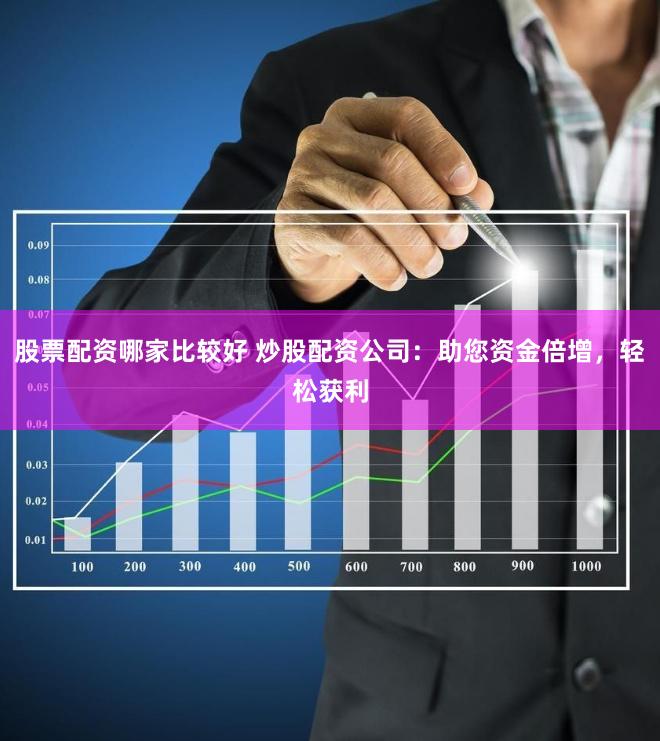 股票配资哪家比较好 炒股配资公司：助您资金倍增，轻松获利