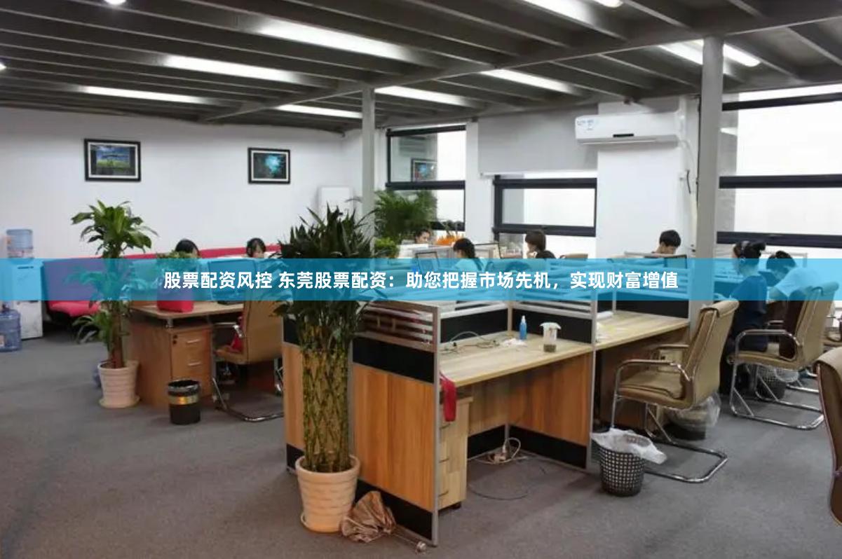 股票配资风控 东莞股票配资：助您把握市场先机，实现财富增值