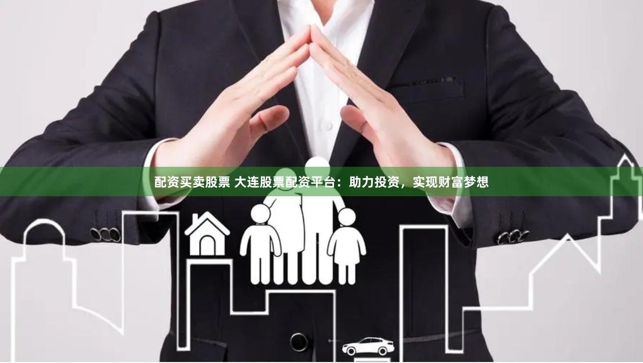配资买卖股票 大连股票配资平台：助力投资，实现财富梦想