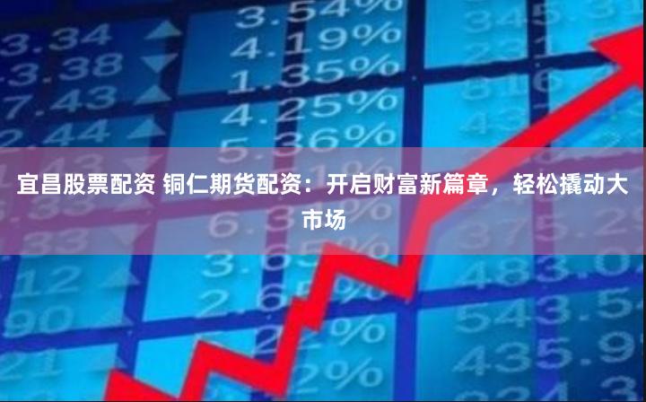 宜昌股票配资 铜仁期货配资：开启财富新篇章，轻松撬动大市场