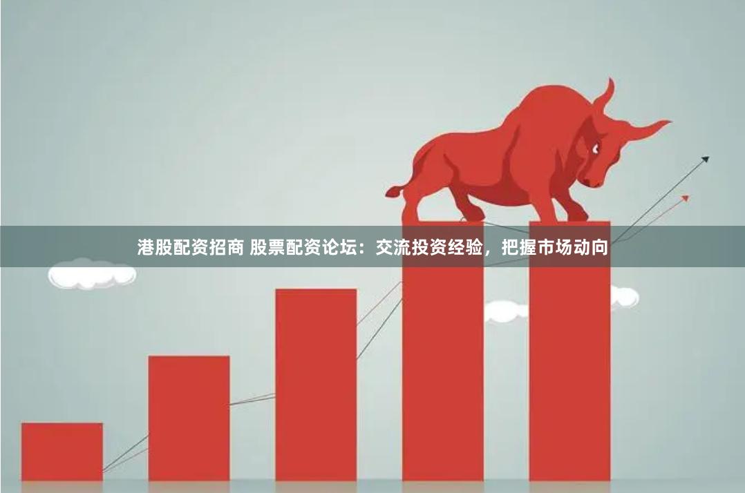 港股配资招商 股票配资论坛：交流投资经验，把握市场动向