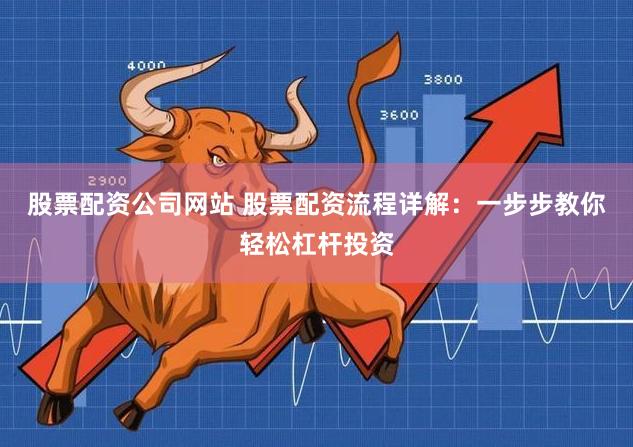 股票配资公司网站 股票配资流程详解：一步步教你轻松杠杆投资