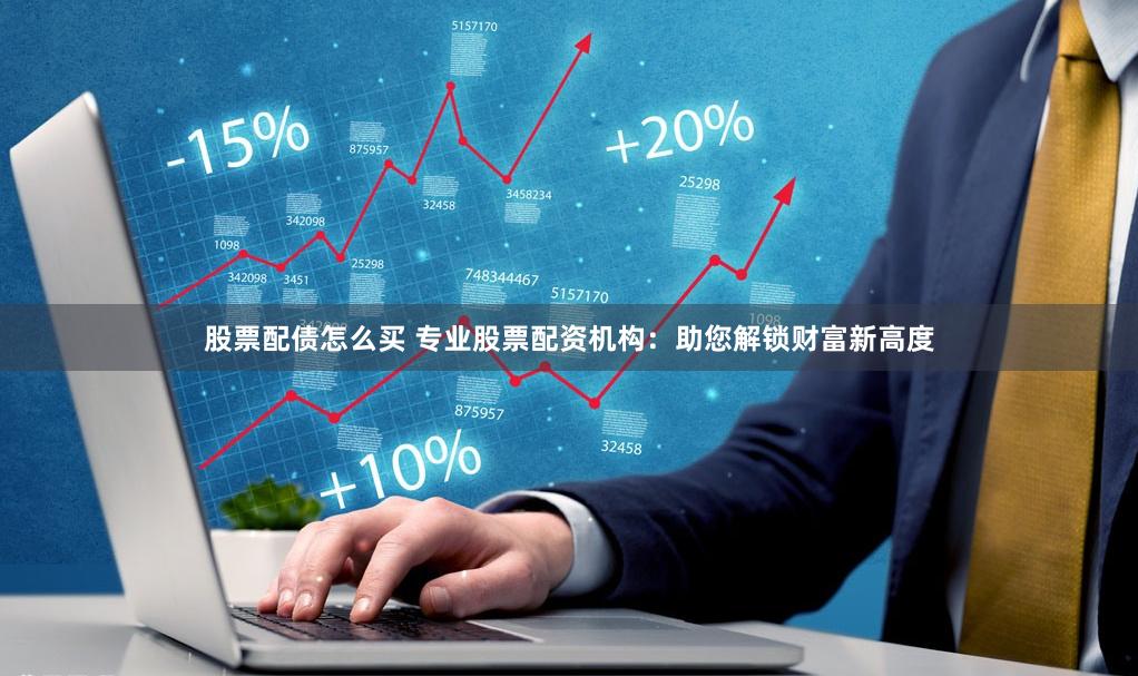 股票配债怎么买 专业股票配资机构：助您解锁财富新高度