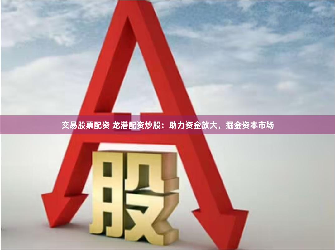 交易股票配资 龙港配资炒股：助力资金放大，掘金资本市场