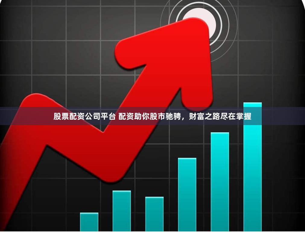 股票配资公司平台 配资助你股市驰骋，财富之路尽在掌握