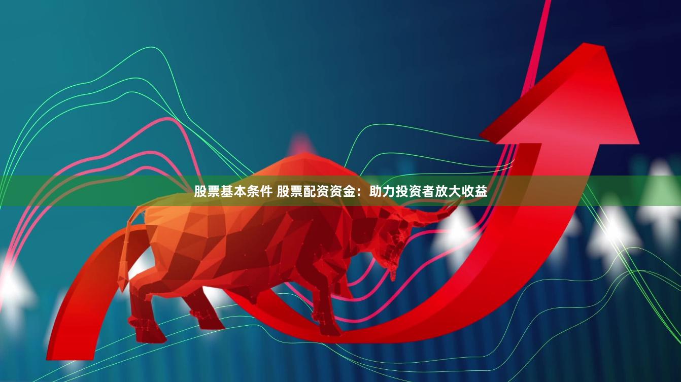 股票基本条件 股票配资资金：助力投资者放大收益