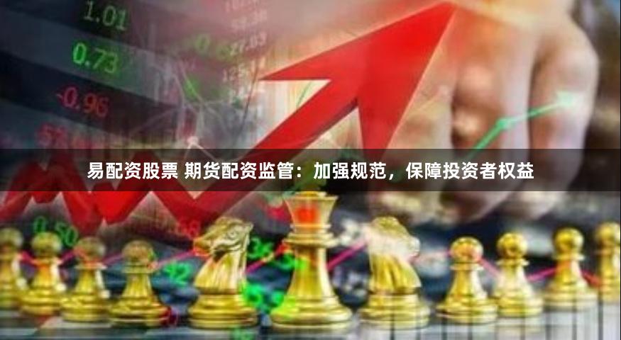 易配资股票 期货配资监管：加强规范，保障投资者权益