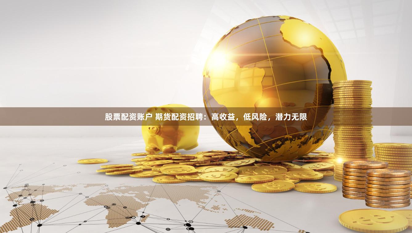 股票配资账户 期货配资招聘：高收益，低风险，潜力无限