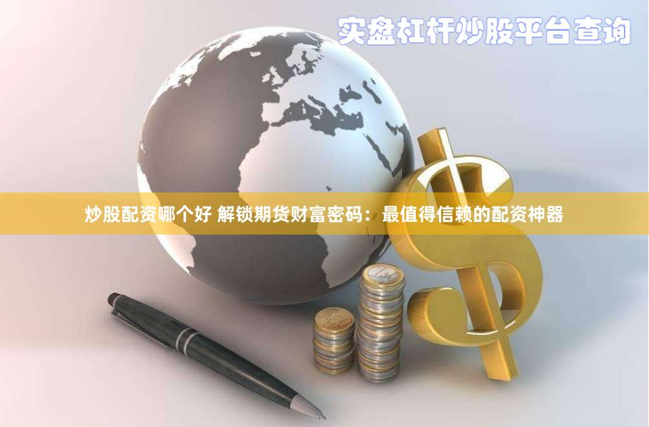炒股配资哪个好 解锁期货财富密码：最值得信赖的配资神器