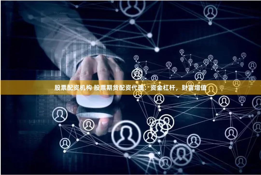 股票配资机构 股票期货配资代理：资金杠杆，财富增值