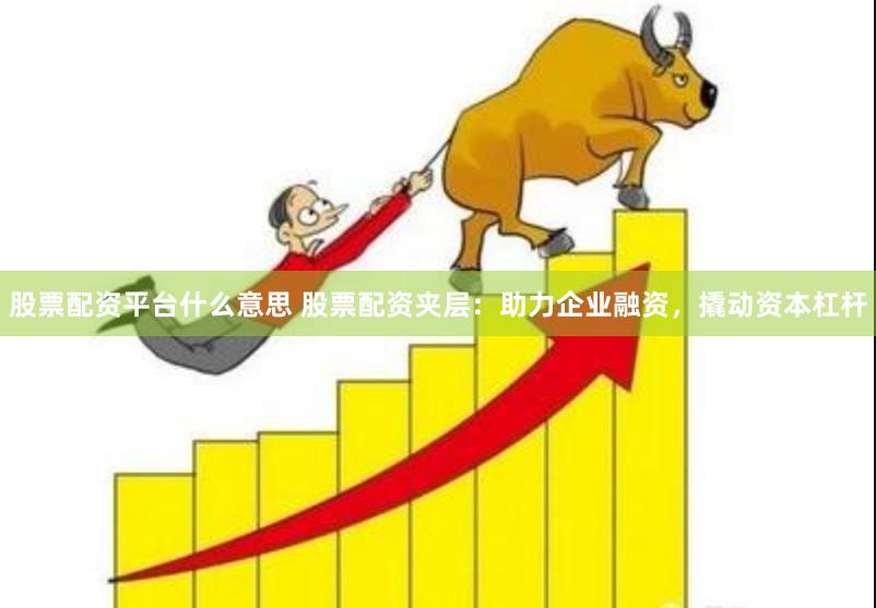 股票配资平台什么意思 股票配资夹层：助力企业融资，撬动资本杠杆