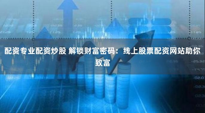 配资专业配资炒股 解锁财富密码：线上股票配资网站助你致富