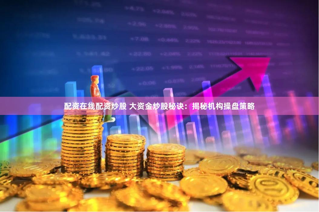 配资在线配资炒股 大资金炒股秘诀：揭秘机构操盘策略